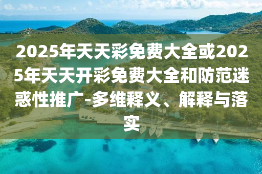 2025年天天彩免費大全或2025年天天開彩免費大全和防范迷惑性推廣-多維釋義、解釋與落實